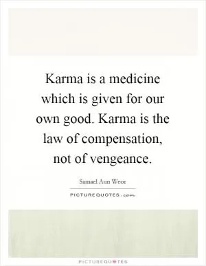 Karma is a medicine which is given for our own good. Karma is the law of compensation, not of vengeance Picture Quote #1