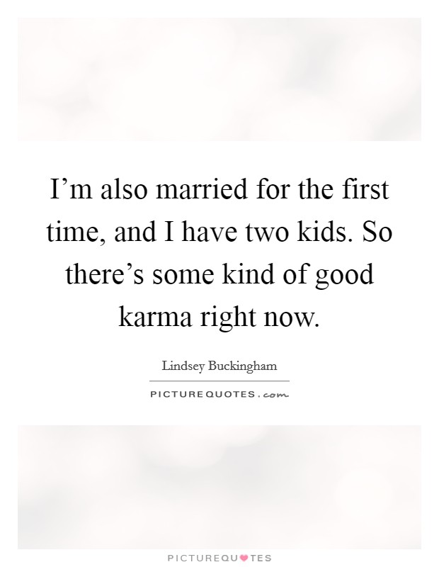I'm also married for the first time, and I have two kids. So there's some kind of good karma right now. Picture Quote #1