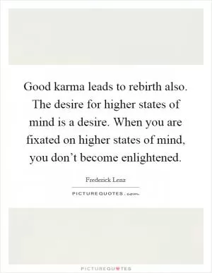 Good karma leads to rebirth also. The desire for higher states of mind is a desire. When you are fixated on higher states of mind, you don’t become enlightened Picture Quote #1