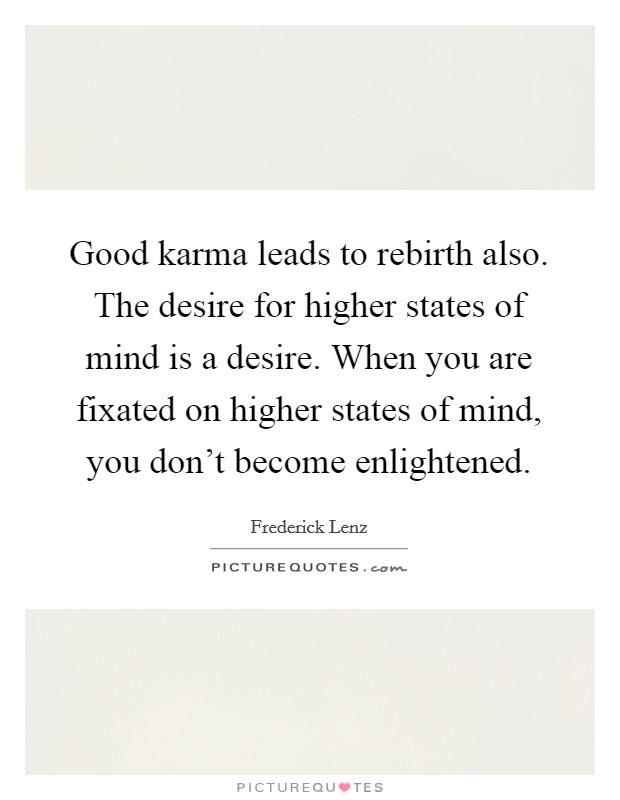 Good karma leads to rebirth also. The desire for higher states of mind is a desire. When you are fixated on higher states of mind, you don't become enlightened. Picture Quote #1