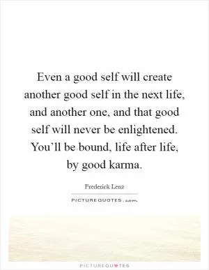 Even a good self will create another good self in the next life, and another one, and that good self will never be enlightened. You’ll be bound, life after life, by good karma Picture Quote #1
