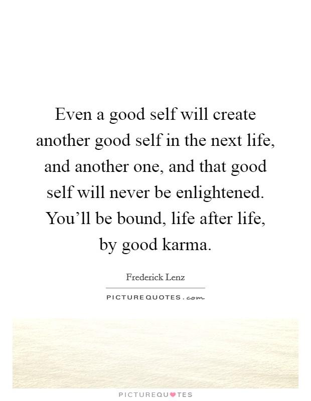 Even a good self will create another good self in the next life, and another one, and that good self will never be enlightened. You'll be bound, life after life, by good karma. Picture Quote #1