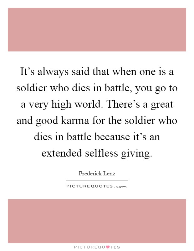 It's always said that when one is a soldier who dies in battle, you go to a very high world. There's a great and good karma for the soldier who dies in battle because it's an extended selfless giving. Picture Quote #1