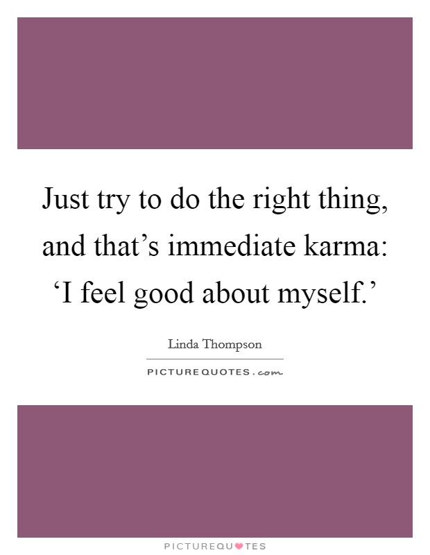 Just try to do the right thing, and that's immediate karma: ‘I feel good about myself.' Picture Quote #1