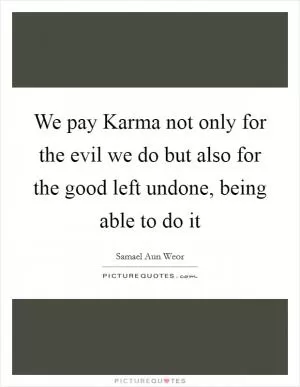 We pay Karma not only for the evil we do but also for the good left undone, being able to do it Picture Quote #1