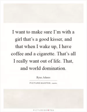 I want to make sure I’m with a girl that’s a good kisser, and that when I wake up, I have coffee and a cigarette. That’s all I really want out of life. That, and world domination Picture Quote #1