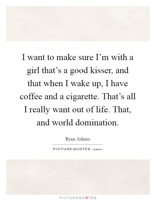 I want to make sure I'm with a girl that's a good kisser, and that when I wake up, I have coffee and a cigarette. That's all I really want out of life. That, and world domination. Picture Quote #1