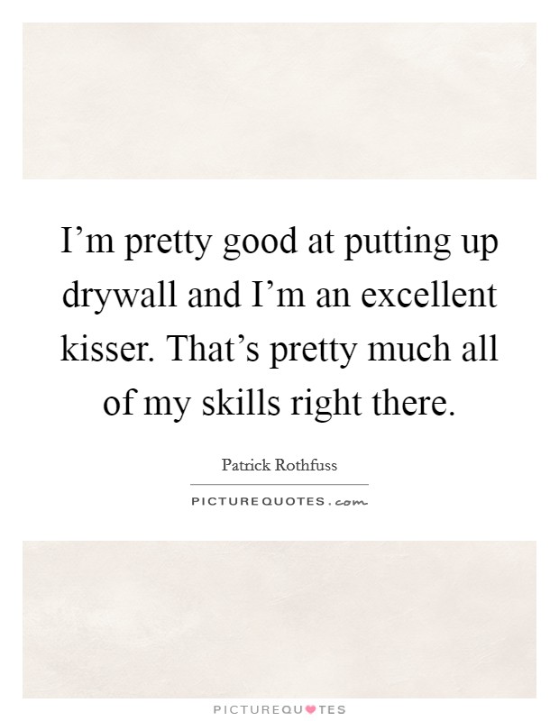 I'm pretty good at putting up drywall and I'm an excellent kisser. That's pretty much all of my skills right there. Picture Quote #1