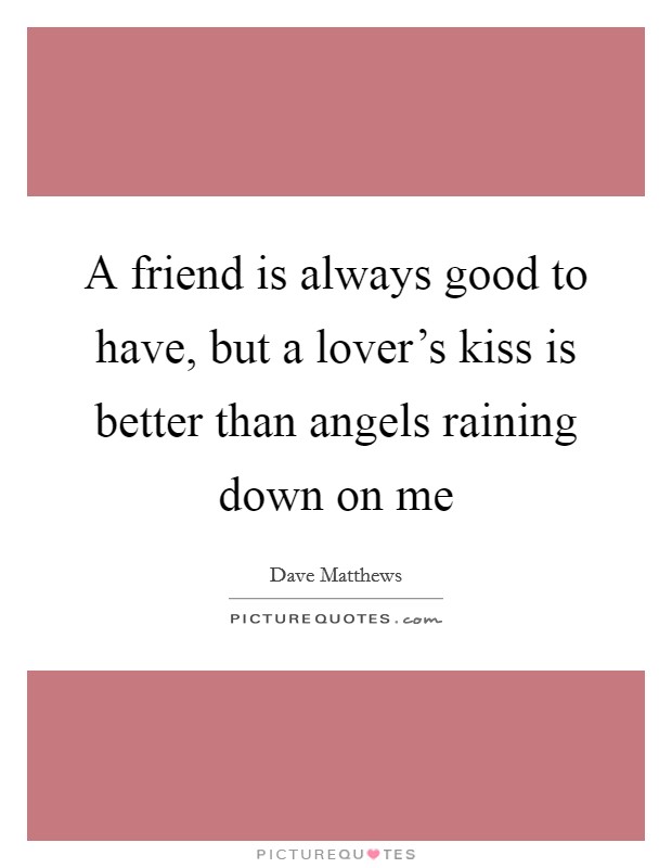 A friend is always good to have, but a lover's kiss is better than angels raining down on me Picture Quote #1
