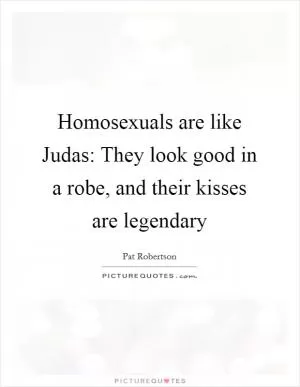 Homosexuals are like Judas: They look good in a robe, and their kisses are legendary Picture Quote #1