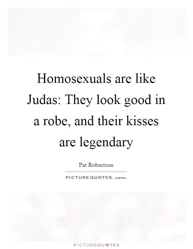 Homosexuals are like Judas: They look good in a robe, and their kisses are legendary Picture Quote #1