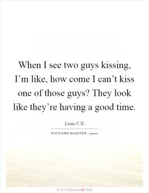 When I see two guys kissing, I’m like, how come I can’t kiss one of those guys? They look like they’re having a good time Picture Quote #1
