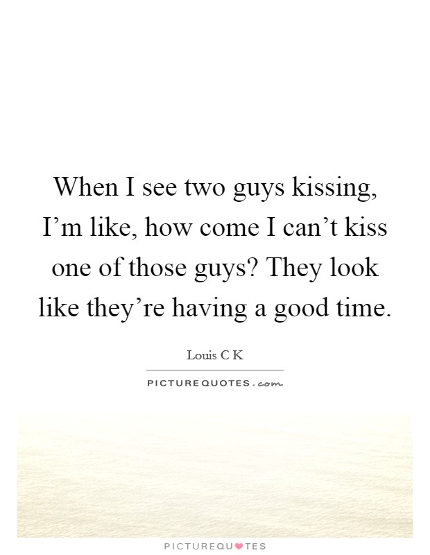 When I see two guys kissing, I'm like, how come I can't kiss one of those guys? They look like they're having a good time. Picture Quote #1