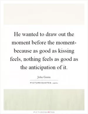 He wanted to draw out the moment before the moment- because as good as kissing feels, nothing feels as good as the anticipation of it Picture Quote #1