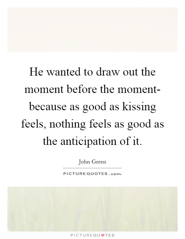 He wanted to draw out the moment before the moment- because as good as kissing feels, nothing feels as good as the anticipation of it. Picture Quote #1