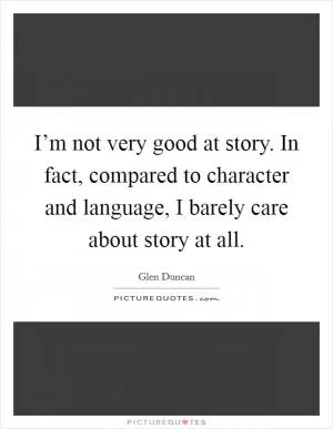 I’m not very good at story. In fact, compared to character and language, I barely care about story at all Picture Quote #1