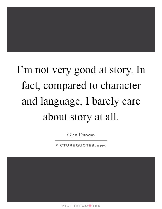 I'm not very good at story. In fact, compared to character and language, I barely care about story at all. Picture Quote #1