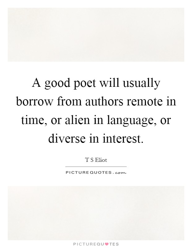 A good poet will usually borrow from authors remote in time, or alien in language, or diverse in interest. Picture Quote #1