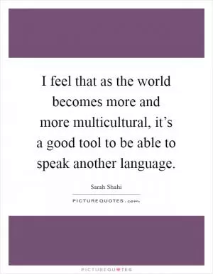 I feel that as the world becomes more and more multicultural, it’s a good tool to be able to speak another language Picture Quote #1