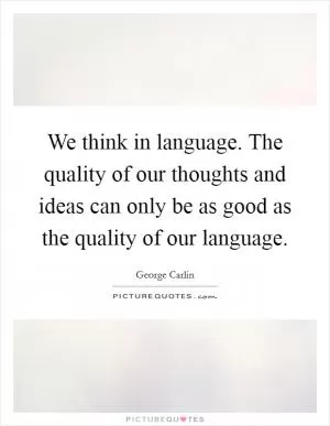 We think in language. The quality of our thoughts and ideas can only be as good as the quality of our language Picture Quote #1