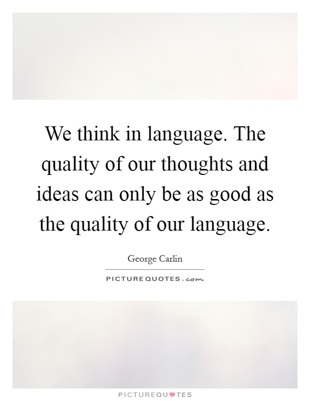 We think in language. The quality of our thoughts and ideas can only be as good as the quality of our language. Picture Quote #1