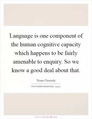 Language is one component of the human cognitive capacity which happens to be fairly amenable to enquiry. So we know a good deal about that Picture Quote #1