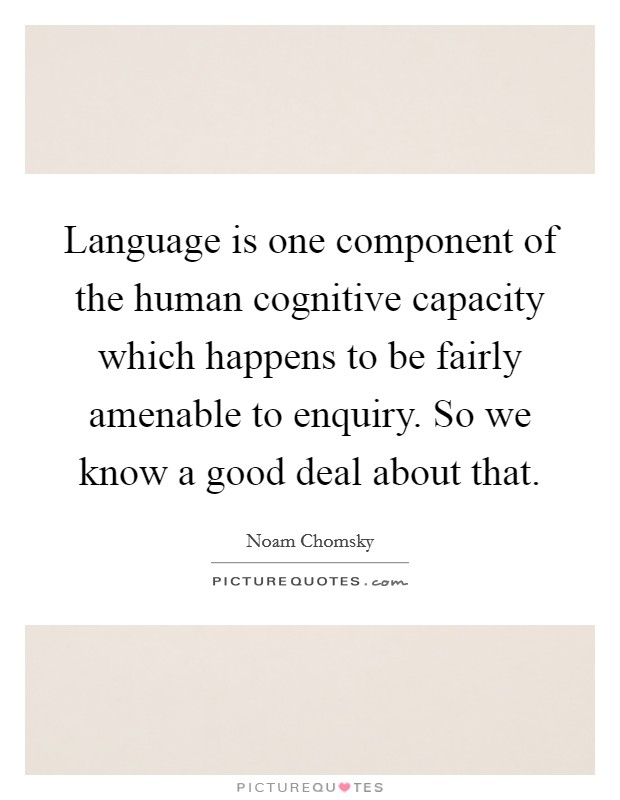 Language is one component of the human cognitive capacity which happens to be fairly amenable to enquiry. So we know a good deal about that. Picture Quote #1