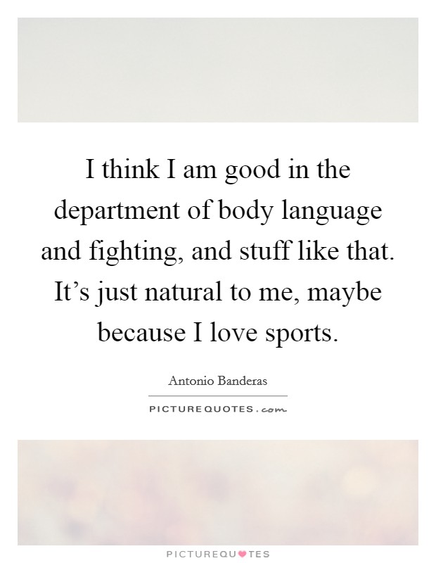 I think I am good in the department of body language and fighting, and stuff like that. It's just natural to me, maybe because I love sports. Picture Quote #1