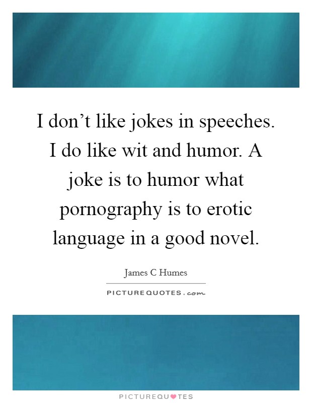 I don't like jokes in speeches. I do like wit and humor. A joke is to humor what pornography is to erotic language in a good novel. Picture Quote #1