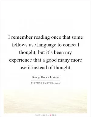 I remember reading once that some fellows use language to conceal thought; but it’s been my experience that a good many more use it instead of thought Picture Quote #1