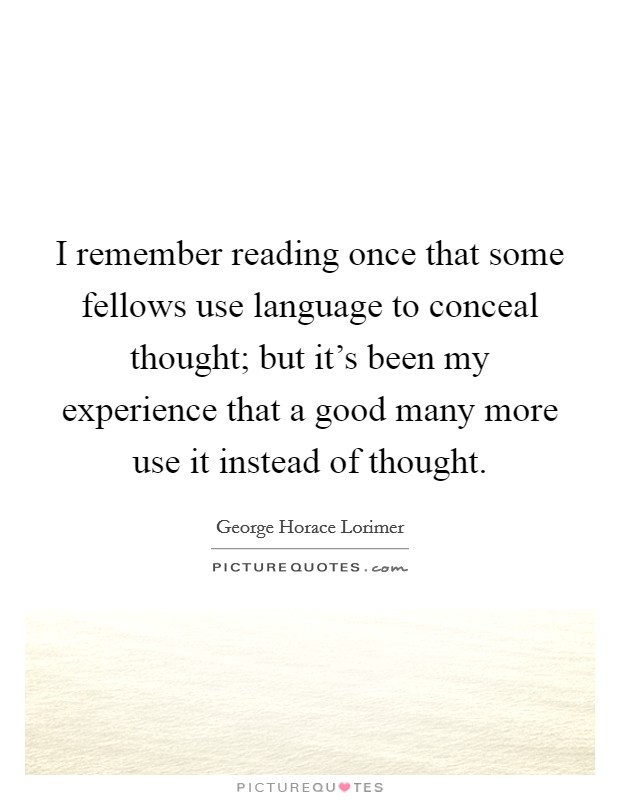I remember reading once that some fellows use language to conceal thought; but it's been my experience that a good many more use it instead of thought. Picture Quote #1