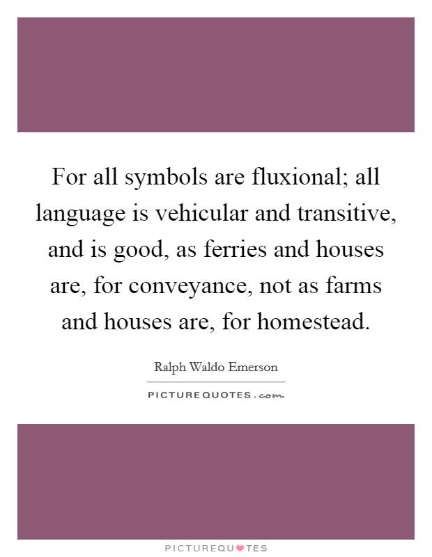 For all symbols are fluxional; all language is vehicular and transitive, and is good, as ferries and houses are, for conveyance, not as farms and houses are, for homestead. Picture Quote #1