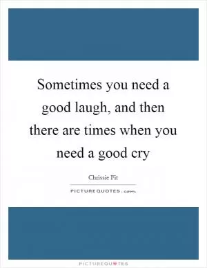 Sometimes you need a good laugh, and then there are times when you need a good cry Picture Quote #1