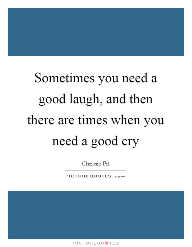 Sometimes you need a good laugh, and then there are times when you need a good cry Picture Quote #1