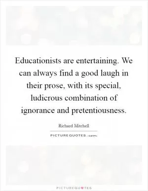 Educationists are entertaining. We can always find a good laugh in their prose, with its special, ludicrous combination of ignorance and pretentiousness Picture Quote #1