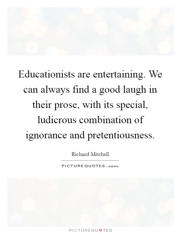 Educationists are entertaining. We can always find a good laugh in their prose, with its special, ludicrous combination of ignorance and pretentiousness. Picture Quote #1