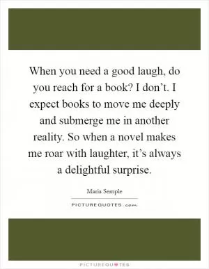 When you need a good laugh, do you reach for a book? I don’t. I expect books to move me deeply and submerge me in another reality. So when a novel makes me roar with laughter, it’s always a delightful surprise Picture Quote #1