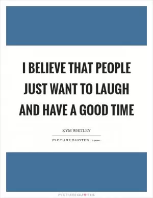 I believe that people just want to laugh and have a good time Picture Quote #1