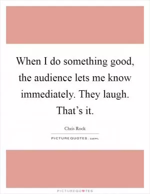 When I do something good, the audience lets me know immediately. They laugh. That’s it Picture Quote #1