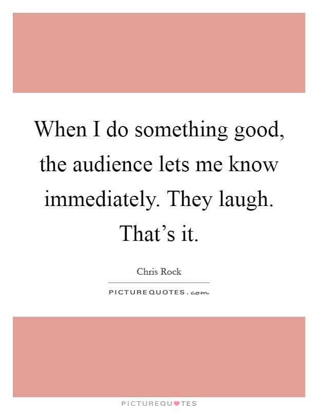 When I do something good, the audience lets me know immediately. They laugh. That's it. Picture Quote #1