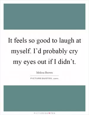 It feels so good to laugh at myself. I’d probably cry my eyes out if I didn’t Picture Quote #1