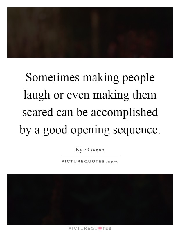 Sometimes making people laugh or even making them scared can be accomplished by a good opening sequence. Picture Quote #1