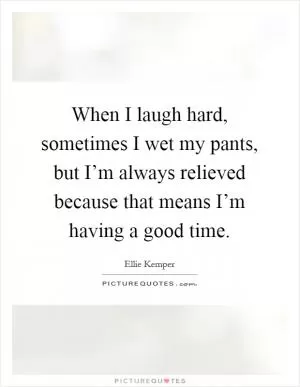 When I laugh hard, sometimes I wet my pants, but I’m always relieved because that means I’m having a good time Picture Quote #1