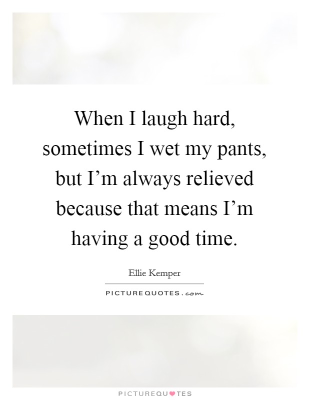 When I laugh hard, sometimes I wet my pants, but I'm always relieved because that means I'm having a good time. Picture Quote #1