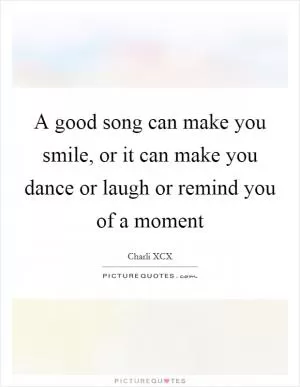 A good song can make you smile, or it can make you dance or laugh or remind you of a moment Picture Quote #1