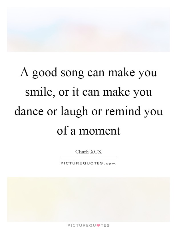 A good song can make you smile, or it can make you dance or laugh or remind you of a moment Picture Quote #1