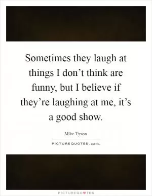 Sometimes they laugh at things I don’t think are funny, but I believe if they’re laughing at me, it’s a good show Picture Quote #1