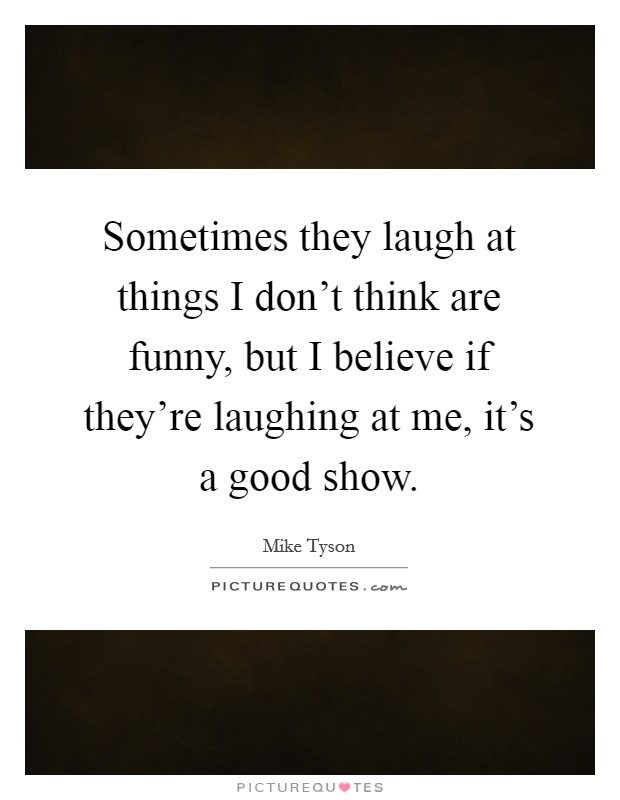 Sometimes they laugh at things I don't think are funny, but I believe if they're laughing at me, it's a good show. Picture Quote #1