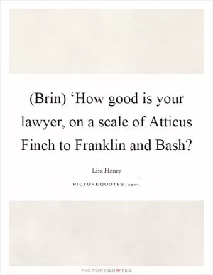 (Brin) ‘How good is your lawyer, on a scale of Atticus Finch to Franklin and Bash? Picture Quote #1