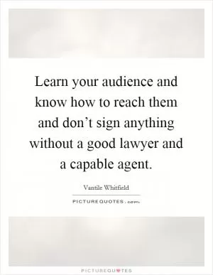 Learn your audience and know how to reach them and don’t sign anything without a good lawyer and a capable agent Picture Quote #1